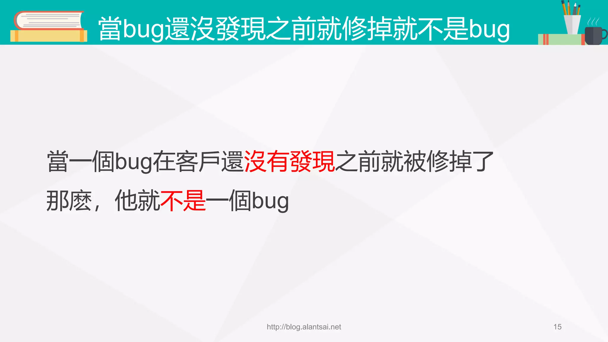 當bug還沒發現之前就修掉就不是bug 當一個bug在客戶還沒有發現之前就被修掉了 那麽，他就不是一個bug http://blog.alantsai.net 15 