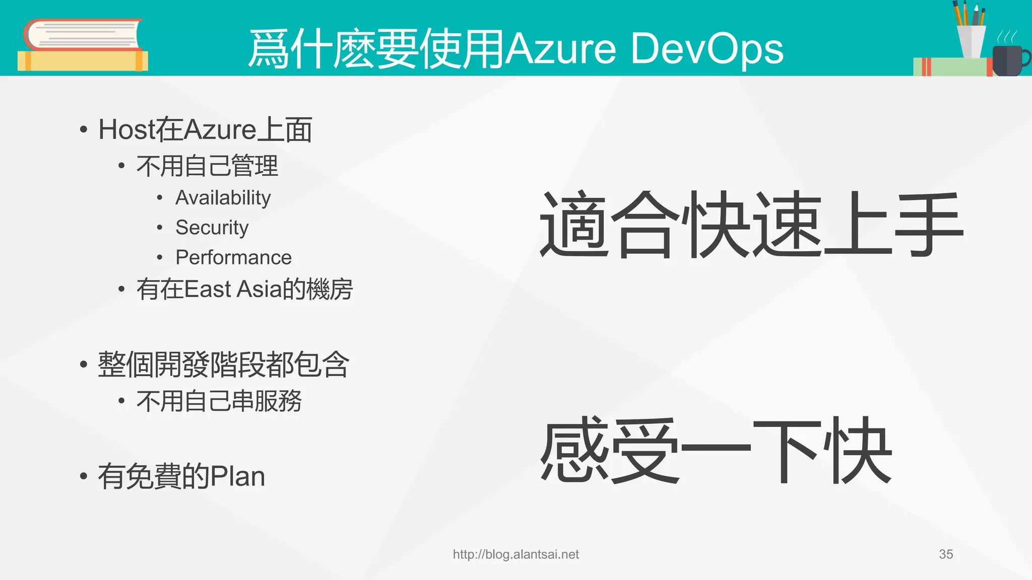 爲什麽要使用Azure DevOps • Host在Azure上面 • 不用自己管理 • Availability • Security • Performance • 有在East Asia的機房 • 整個開發階段都包含 • 不用自己串服務 • 有免費的Plan http://blog.alantsai.net 35 適合快速上手 感受一下快 