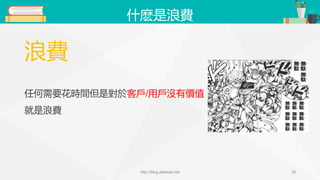什麽是浪費
浪費
任何需要花時間但是對於客戶/用戶沒有價值
就是浪費
http://blog.alantsai.net 18
 
