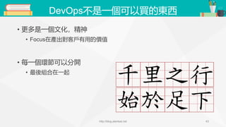 DevOps不是一個可以買的東西
• 更多是一個文化，精神
• Focus在產出對客戶有用的價值
• 每一個環節可以分開
• 最後組合在一起
http://blog.alantsai.net 43
 