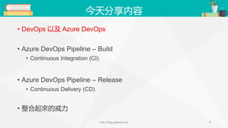 今天分享内容
• DevOps 以及 Azure DevOps
• Azure DevOps Pipeline – Build
• Continuous Integration (CI)
• Azure DevOps Pipeline – Release
• Continuous Delivery (CD)
• 整合起來的威力
http://blog.alantsai.net 6
 