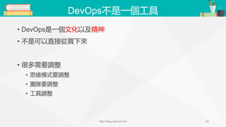 DevOps不是一個工具
• DevOps是一個文化以及精神
• 不是可以直接從買下來
• 很多需要調整
• 思維模式要調整
• 團隊要調整
• 工具調整
http://blog.alantsai.net 24
 