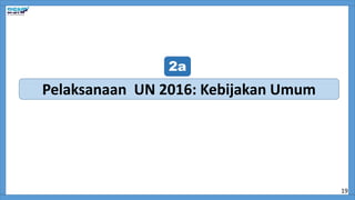 Pelaksanaan UN 2016: Kebijakan Umum
2a
19
 
