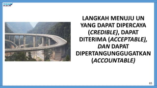 LANGKAH MENUJU UN
YANG DAPAT DIPERCAYA
(CREDIBLE), DAPAT
DITERIMA (ACCEPTABLE),
DAN DAPAT
DIPERTANGUNGGUGATKAN
(ACCOUNTABLE)
65
 