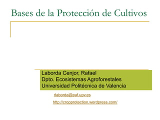Bases de la Protección de Cultivos




       Laborda Cenjor, Rafael
       Dpto. Ecosistemas Agroforestales
       Universidad Politécnica de Valencia
            rlaborda@eaf.upv.es
           http://cropprotection.wordpress.com/
 