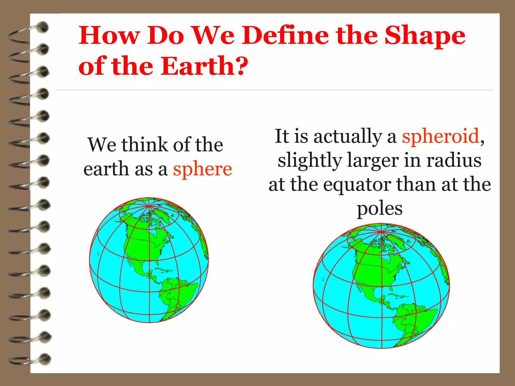 How Do We Define the Shape
of the Earth?
We think of the
earth as a sphere
It is actually a spheroid,
slightly larger in radius
at the equator than at the
poles
 