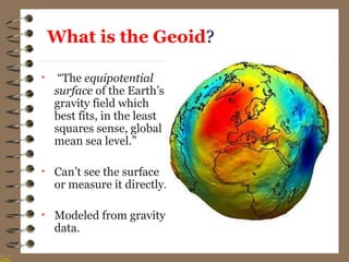 What is the Geoid?
• “The equipotential
surface of the Earth’s
gravity field which
best fits, in the least
squares sense, global
mean sea level.”
• Can’t see the surface
or measure it directly.
• Modeled from gravity
data.
 