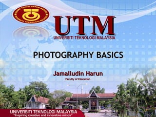 UTM
UNIVERSITI TEKNOLOGI MALAYSIA

PHOTOGRAPHY BASICS
Jamalludin Harun
Faculty of Education

 