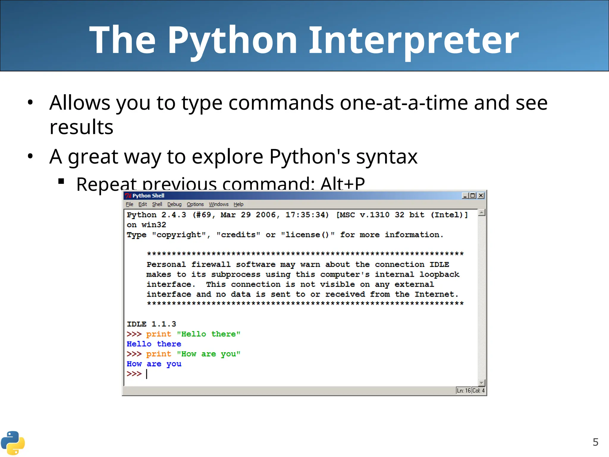 5
The Python Interpreter
• Allows you to type commands one-at-a-time and see
results
• A great way to explore Python's syntax
 Repeat previous command: Alt+P
 