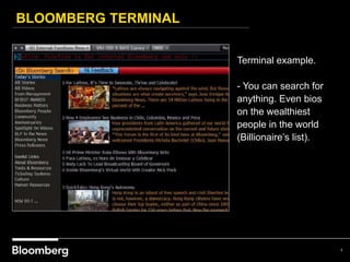 BLOOMBERG TERMINAL
4
Terminal example.
- You can search for
anything. Even bios
on the wealthiest
people in the world
(Billionaire’s list).
 