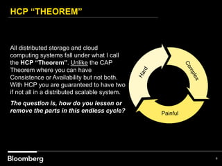 HCP “THEOREM”
8
All distributed storage and cloud
computing systems fall under what I call
the HCP “Theorem”. Unlike the CAP
Theorem where you can have
Consistence or Availability but not both.
With HCP you are guaranteed to have two
if not all in a distributed scalable system.
The question is, how do you lessen or
remove the parts in this endless cycle? Painful
 