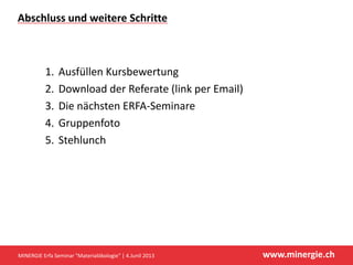 www.minergie.ch
Abschluss und weitere Schritte
1. Ausfüllen Kursbewertung
2. Download der Referate (link per Email)
3. Die nächsten ERFA-Seminare
4. Gruppenfoto
5. Stehlunch
MINERGIE Erfa Seminar "Materialökologie" | 4.Junil 2013
 