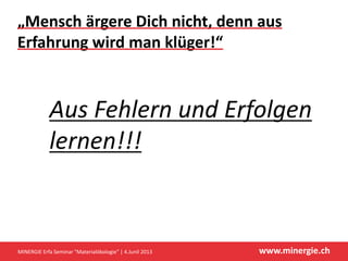 www.minergie.ch
„Mensch ärgere Dich nicht, denn aus
Erfahrung wird man klüger!“
Aus Fehlern und Erfolgen
lernen!!!
MINERGIE Erfa Seminar "Materialökologie" | 4.Junil 2013
 