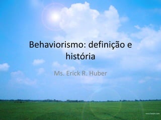 Behaviorismo: definição e
história
Ms. Erick R. Huber
 