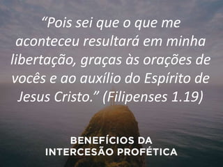 “Pois sei que o que me
aconteceu resultará em minha
libertação, graças às orações de
vocês e ao auxílio do Espírito de
Jesus Cristo.” (Filipenses 1.19)
 