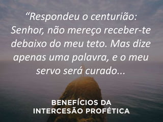 “Respondeu o centurião:
Senhor, não mereço receber-te
debaixo do meu teto. Mas dize
apenas uma palavra, e o meu
servo será curado...
 
