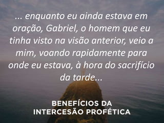 ... enquanto eu ainda estava em
oração, Gabriel, o homem que eu
tinha visto na visão anterior, veio a
mim, voando rapidamente para
onde eu estava, à hora do sacrifício
da tarde...
 
