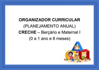 ORGANIZADOR CURRICULAR
(PLANEJAMENTO ANUAL)
CRECHE – Berçário e Maternal I
(0 a 1 ano e 6 meses)
 