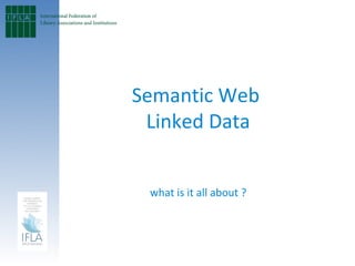 Semantic Web
 Linked Data


 what is it all about ?
 