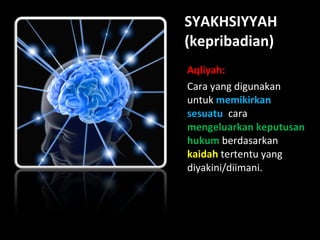 SYAKHSIYYAH (kepribadian) Aqliyah: Cara yang digunakan untuk  memikirkan sesuatu ,  cara  mengeluarkan keputusan hukum   berdasarkan  kaidah  tertentu yang diyakini/diimani. 