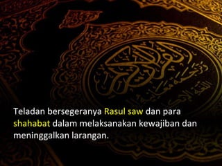 Teladan bersegeranya  Rasul   saw  dan para  shahabat  dalam melaksanakan kewajiban dan meninggalkan larangan. 