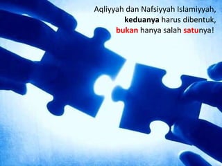 Aqliyyah dan Nafsiyyah Islamiyyah,  keduanya  harus dibentuk, bukan  hanya salah  satu nya!  