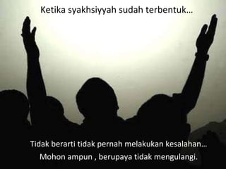 Ketika syakhsiyyah sudah terbentuk… Tidak berarti tidak pernah melakukan kesalahan… Mohon ampun , berupaya tidak mengulangi. 