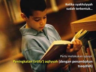 Perlu melakukan upaya: Peningkatan (irtifa’) aqliyyah  (dengan penambahan tsaqofah) Ketika syakhsiyyah sudah terbentuk… 