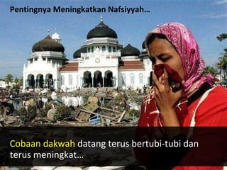 Pentingnya Meningkatkan Nafsiyyah…
Cobaan dakwah datang terus bertubi-tubi dan
terus meningkat…
 