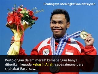 Pertolongan dalam meraih kemenangan hanya
diberikan kepada kekasih Allah, sebagaimana para
shahabat Rasul saw.
Pentingnya Meningkatkan Nafsiyyah
 