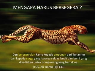 MENGAPA HARUS BERSEGERA ?
Dan bersegeralah kamu kepada ampunan dari Tuhanmu
dan kepada surga yang luasnya seluas langit dan bumi yang
disediakan untuk orang-orang yang bertakwa.
(TQS. Ali ‘Imrân [3]: 133)
 