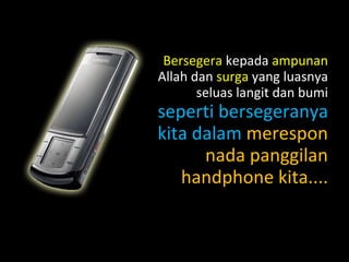 Bersegera kepada ampunan
Allah dan surga yang luasnya
seluas langit dan bumi
seperti bersegeranya
kita dalam merespon
nada panggilan
handphone kita....
 