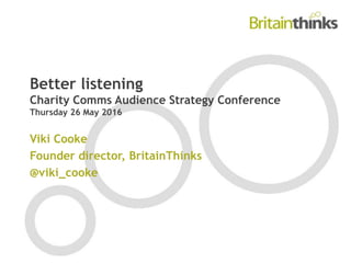 Better listening
Charity Comms Audience Strategy Conference
Thursday 26 May 2016
Viki Cooke
Founder director, BritainThinks
@viki_cooke
 