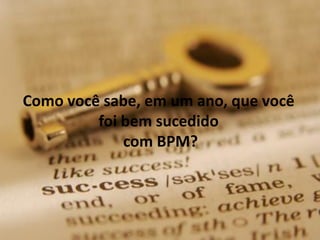 19
Como você sabe, em um ano, que você
foi bem sucedido
com BPM?
 