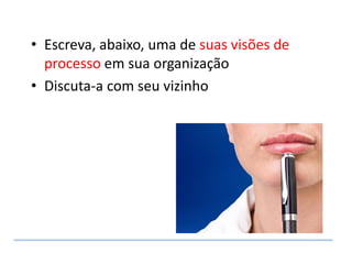 • Escreva, abaixo, uma de suas visões de
processo em sua organização
• Discuta-a com seu vizinho
 