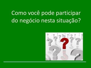 Como você pode participar
do negócio nesta situação?
 