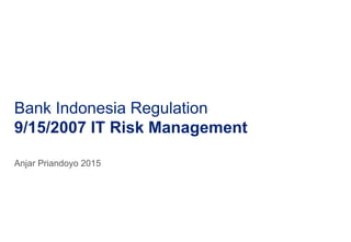 Why Bank Indonesia is very powerful?
Anjar Priandoyo 2015
BI Regulation from 9/15/2007 IT Risk Management Perspective
 