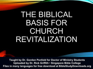THE BIBLICAL
BASIS FOR
CHURCH
REVITALIZATION
Taught by Dr. Gordon Penfold for Doctor of Ministry Students
Uploaded by Dr. Rick Griffith • Singapore Bible College
Files in many languages for free download at BibleStudyDownloads.org
 