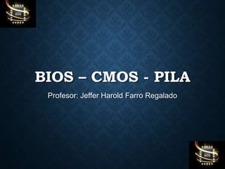 BIOS – CMOS - PILA
Profesor: Jeffer Harold Farro Regalado
 