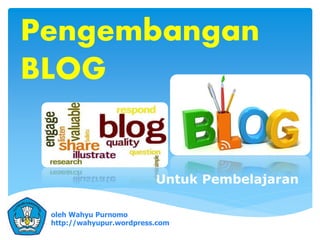 .
Untuk Pembelajaran
Pengembangan
BLOG
oleh Wahyu Purnomo
http://wahyupur.wordpress.com
 