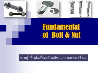 Fundamental of Bolt & Nut 
ความรู้เบื้องต้นเรื่องสลักเกลียว นอต และการใช้งาน  