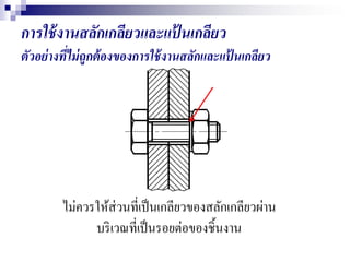 การใช้งานสลักเกลียวและแป้ นเกลียว
ตัวอย่างที่ไม่ถูกต้องของการใช้งานสลักและแป้ นเกลียว
ไม่ควรให้ส่วนที่เป็นเกลียวของสลักเกลียวผ่าน
บริเวณที่เป็นรอยต่อของชิ้นงาน
 