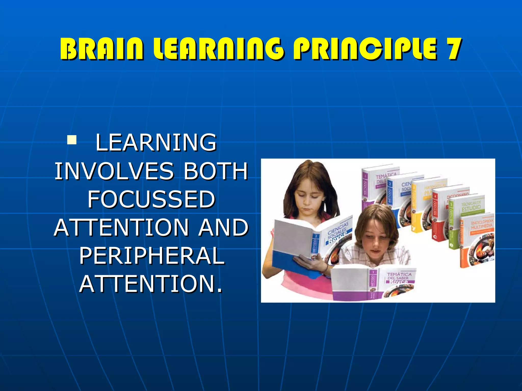 BRAIN LEARNING PRINCIPLE 7 LEARNING INVOLVES BOTH FOCUSSED ATTENTION AND PERIPHERAL ATTENTION. 