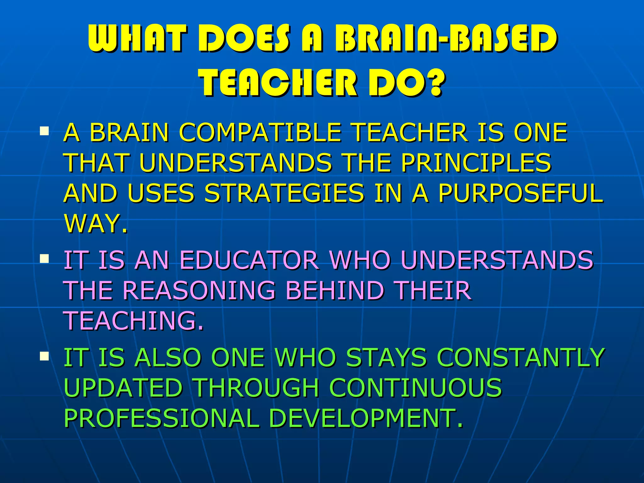WHAT DOES A BRAIN-BASED TEACHER DO? A BRAIN COMPATIBLE TEACHER IS ONE THAT UNDERSTANDS THE PRINCIPLES AND USES STRATEGIES IN A PURPOSEFUL WAY.  IT IS AN EDUCATOR WHO UNDERSTANDS THE REASONING BEHIND THEIR TEACHING. IT IS ALSO ONE WHO STAYS CONSTANTLY UPDATED THROUGH CONTINUOUS PROFESSIONAL DEVELOPMENT. 