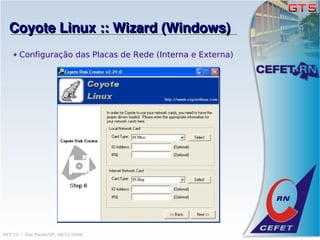 Coyote Linux :: Wizard (Windows)
       Configuração das Placas de Rede (Interna e Externa)




GTS'12 :: São Paulo/SP, 08/11/2008
 