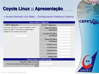 Coyote Linux :: Apresentação
      Acesso Remoto (via Web) :: Configurando Endereço Externo




GTS'12 :: São Paulo/SP, 08/11/2008
 