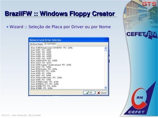 BrazilFW :: Windows Floppy Creator
       Wizard :: Seleção de Placa por Driver ou por Nome




GTS'12 :: São Paulo/SP, 08/11/2008
 