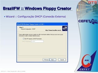BrazilFW :: Windows Floppy Creator
       Wizard :: Configuração DHCP (Conexão Externa)




GTS'12 :: São Paulo/SP, 08/11/2008
 