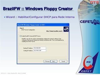 BrazilFW :: Windows Floppy Creator
       Wizard :: Habilitar/Configurar DHCP para Rede Interna




GTS'12 :: São Paulo/SP, 08/11/2008
 