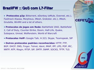BrazilFW :: QoS com L7­Filter

        Protocolos p2p: Bittorrent, eDonkey (eMule, Overnet, etc.),
    Fasttrack (Kazaa, Morpheus, iMesh, Grokster, etc.), iMesh,
    Gnutella, WinMX and a lot of others.

      Protocolos de Jogos em Rede: Battlefield 1942, Battlefield
    2, Call of Duty, Counter-Strike, Doom, Half-Life, Quake,
    Subspace, Unreal, Wolfenstein, World of Warcraft

      Protocolos VoIP: Google Talk, H.323, Skype, Teamspeak, SIP

      Outros protocolos padrões reconhecidos: HTTP, FTP,
    BGP, DHCP, DNS, Finger, Telnet, Ident, IMAP, IPP, LPD, POP, IRC,
    NNTP, NTP, Rlogin, RTSP, SIP, SMTP, SNMP, SOCKS, TFTP, TLS




GTS'12 :: São Paulo/SP, 08/11/2008
 